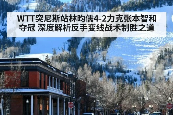 WTT突尼斯站林昀儒4-2力克张本智和夺冠 深度解析反手变线战术制胜之道