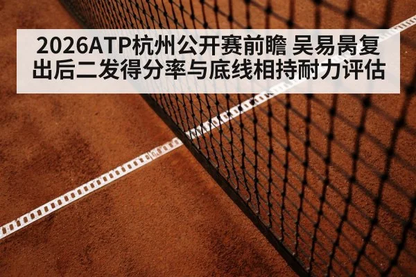 2026ATP杭州公开赛前瞻 吴易昺复出后二发得分率与底线相持耐力评估