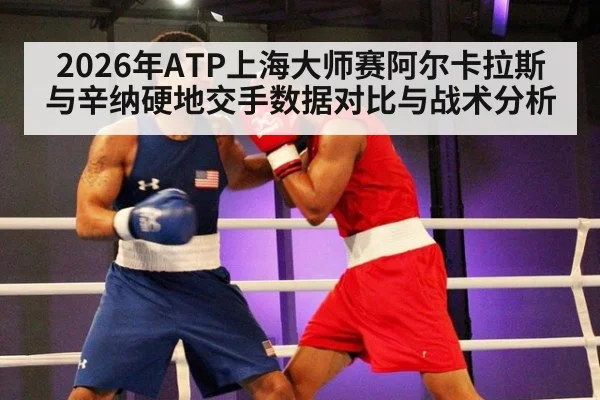 2026年ATP上海大师赛阿尔卡拉斯与辛纳硬地交手数据对比与战术分析