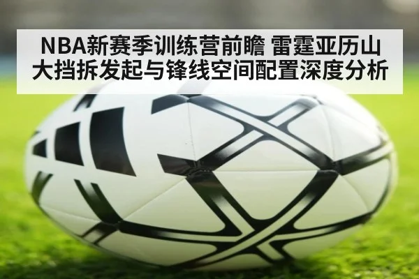NBA新赛季训练营前瞻 雷霆亚历山大挡拆发起与锋线空间配置深度分析