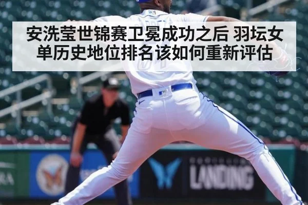 安洗莹世锦赛卫冕成功之后 羽坛女单历史地位排名该如何重新评估